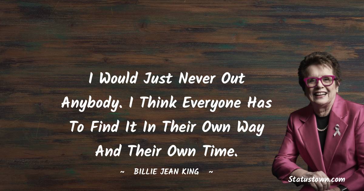 I would just never out anybody. I think everyone has to find it in their own way and their own time. - Billie Jean King quotes