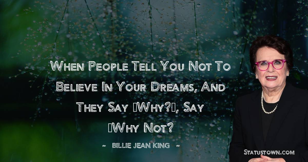 Billie Jean King Quotes - When people tell you not to believe in your dreams, and they say “Why?”, say “Why not?