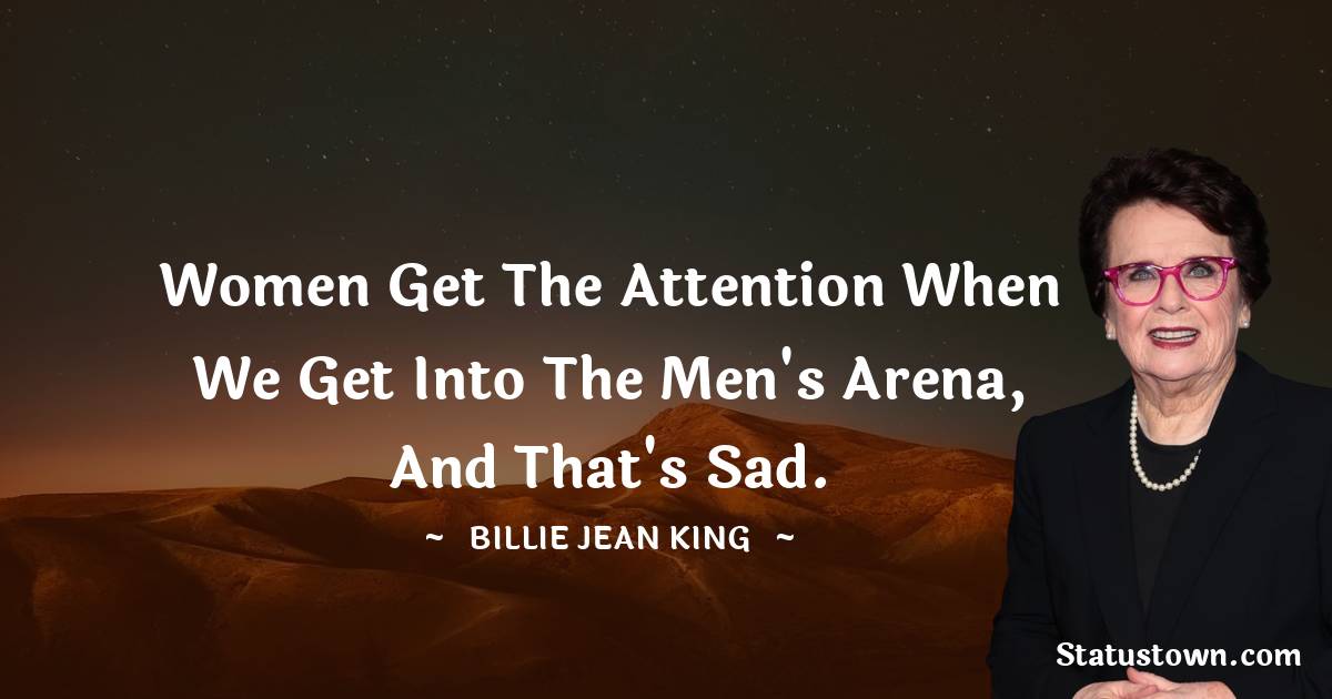 Billie Jean King Quotes - Women get the attention when we get into the men's arena, and that's sad.