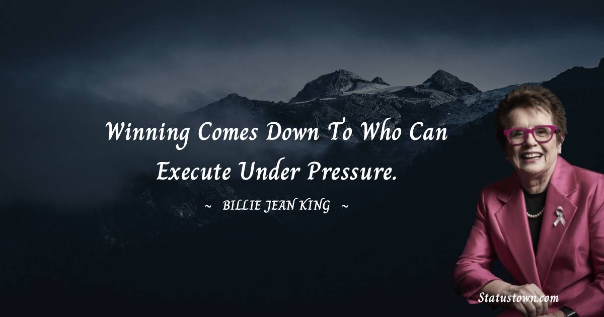 Billie Jean King Quotes - Winning comes down to who can execute under pressure.