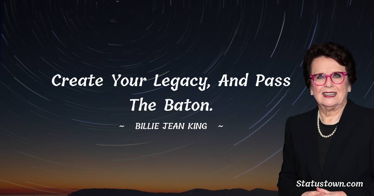 Create your legacy, and pass the baton.