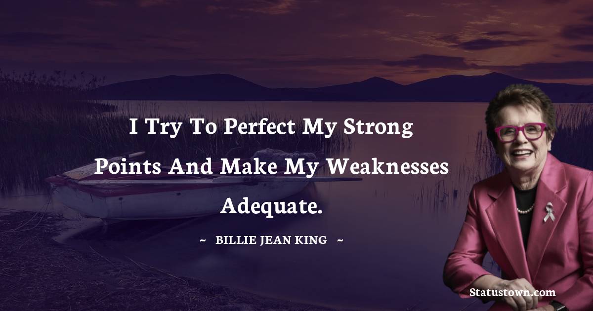 I try to perfect my strong points and make my weaknesses adequate. - Billie Jean King quotes