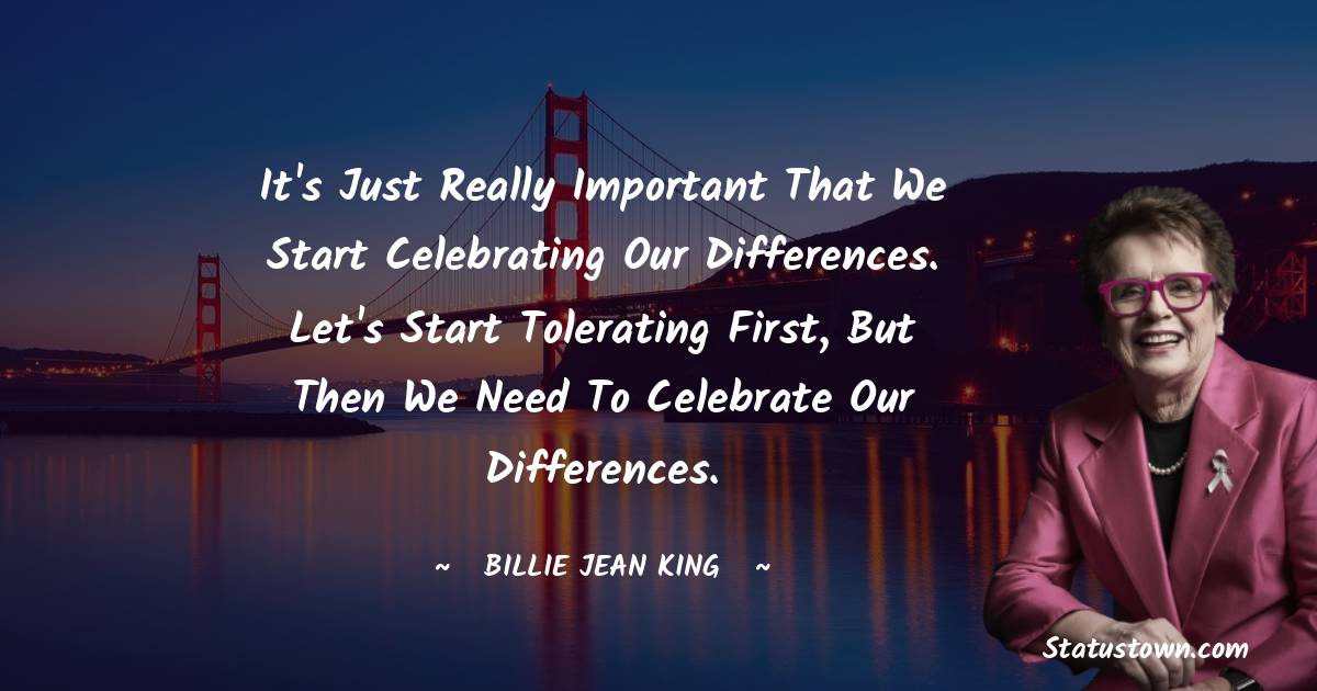 Billie Jean King Quotes - It's just really important that we start celebrating our differences. Let's start tolerating first, but then we need to celebrate our differences.
