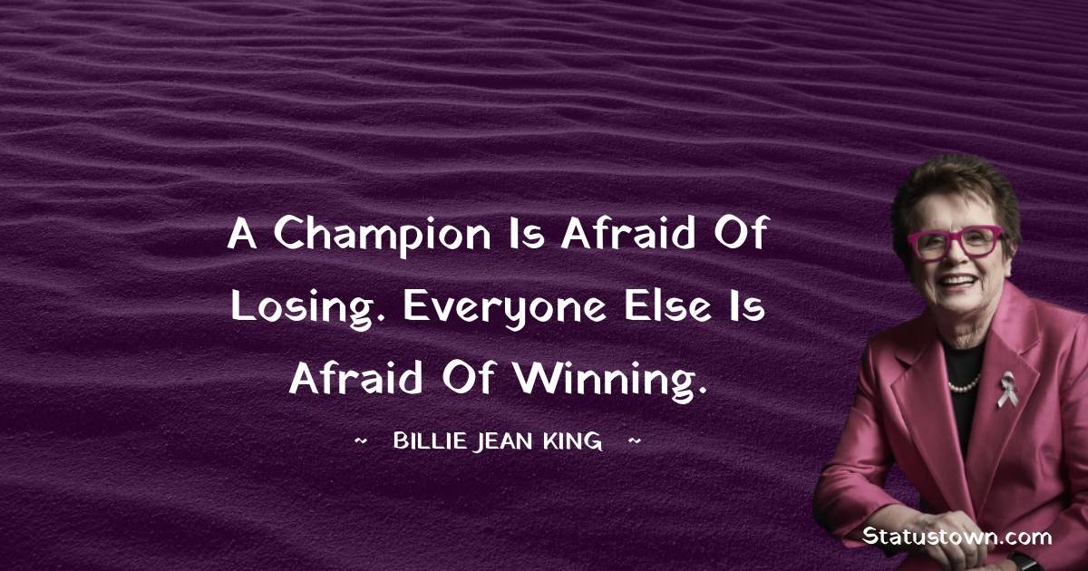 Billie Jean King Quotes - A champion is afraid of losing. Everyone else is afraid of winning.