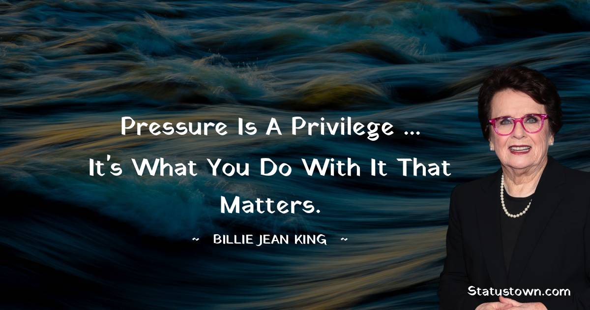 Pressure is a privilege ... it's what you do with it that matters.
