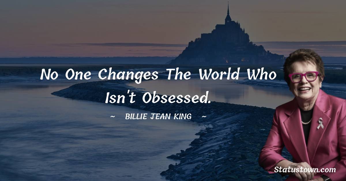 Billie Jean King Quotes - No one changes the world who isn't obsessed.