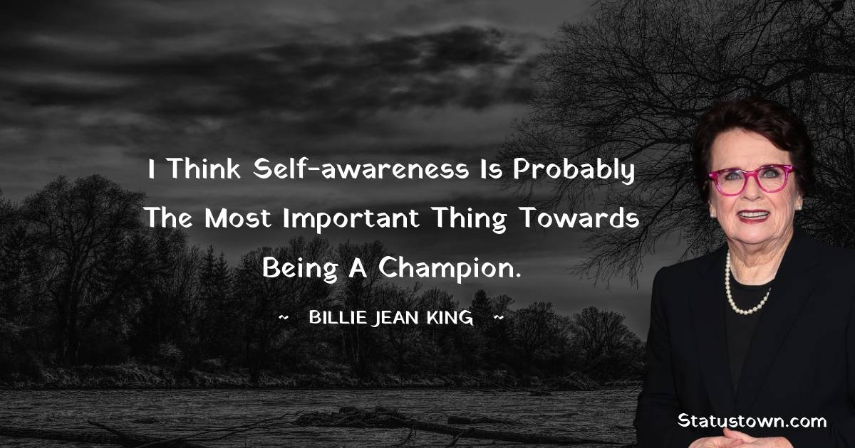 Billie Jean King Quotes - I think self-awareness is probably the most important thing towards being a champion.