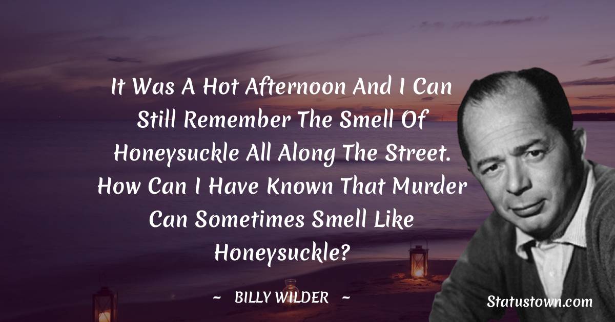 Billy Wilder Quotes - It was a hot afternoon and I can still remember the smell of honeysuckle all along the street. How can I have known that murder can sometimes smell like honeysuckle?