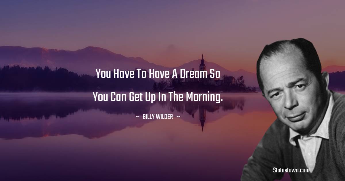 You have to have a dream so you can get up in the morning.