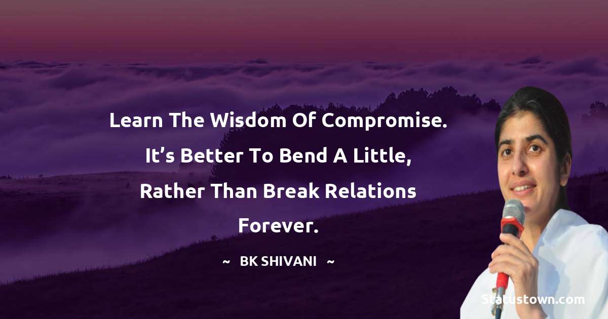 Brahmakumari Shivani  Quotes - Learn the wisdom of compromise. it’s better to bend a little, rather than break relations forever.