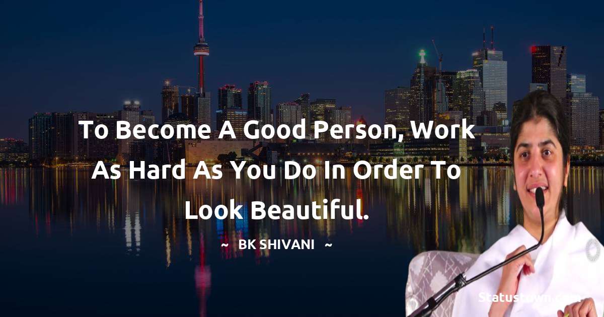 Brahmakumari Shivani  Quotes - To become a good person, work as hard as you do in order to look beautiful.