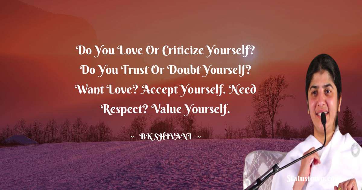 Brahmakumari Shivani  Quotes - Do you love or criticize yourself? Do you trust or doubt yourself? Want Love? Accept Yourself. Need Respect? Value Yourself.