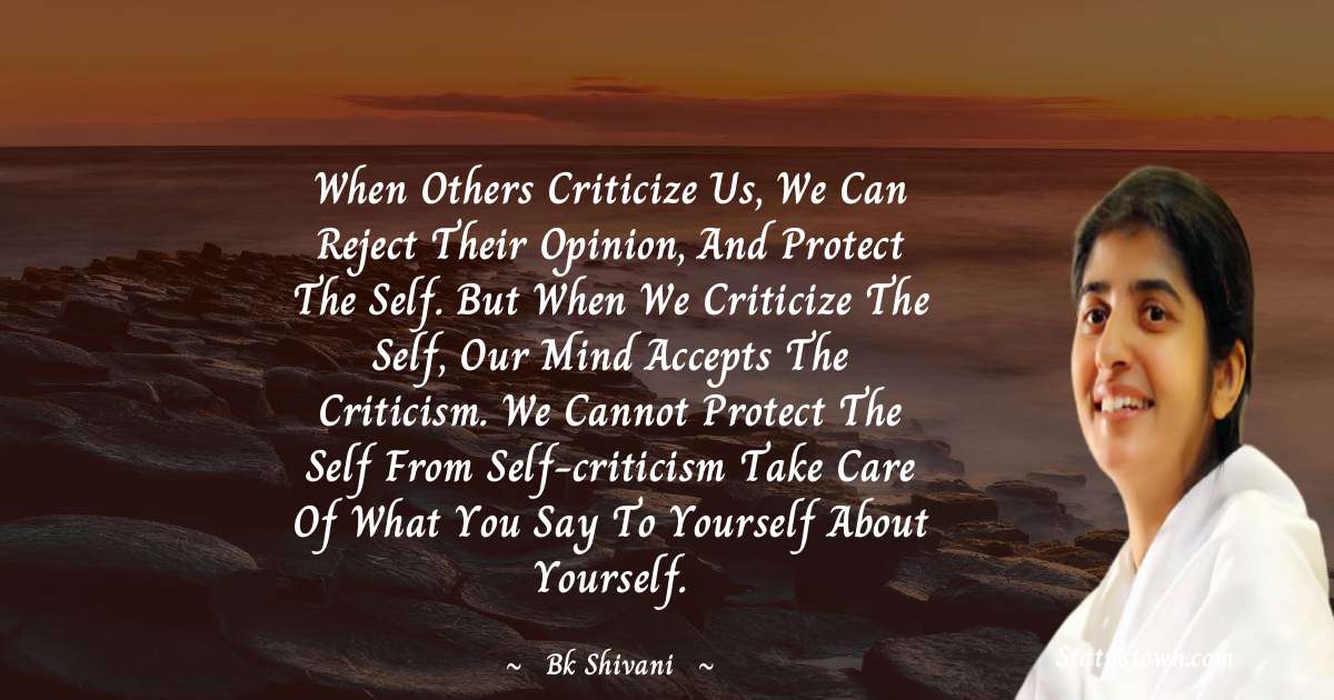 When others criticize us, we can reject their opinion, and Protect the self. But when we criticize the self, our mind accepts the criticism. We cannot protect the self From self-criticism Take care of what You Say To Yourself About Yourself. - Brahmakumari Shivani  quotes