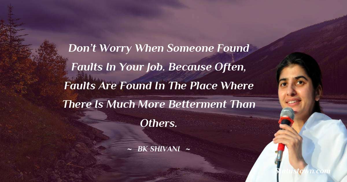 Brahmakumari Shivani  Quotes - Don’t worry when someone found faults in your job. Because often, faults are found in the place where there is much more betterment than others.