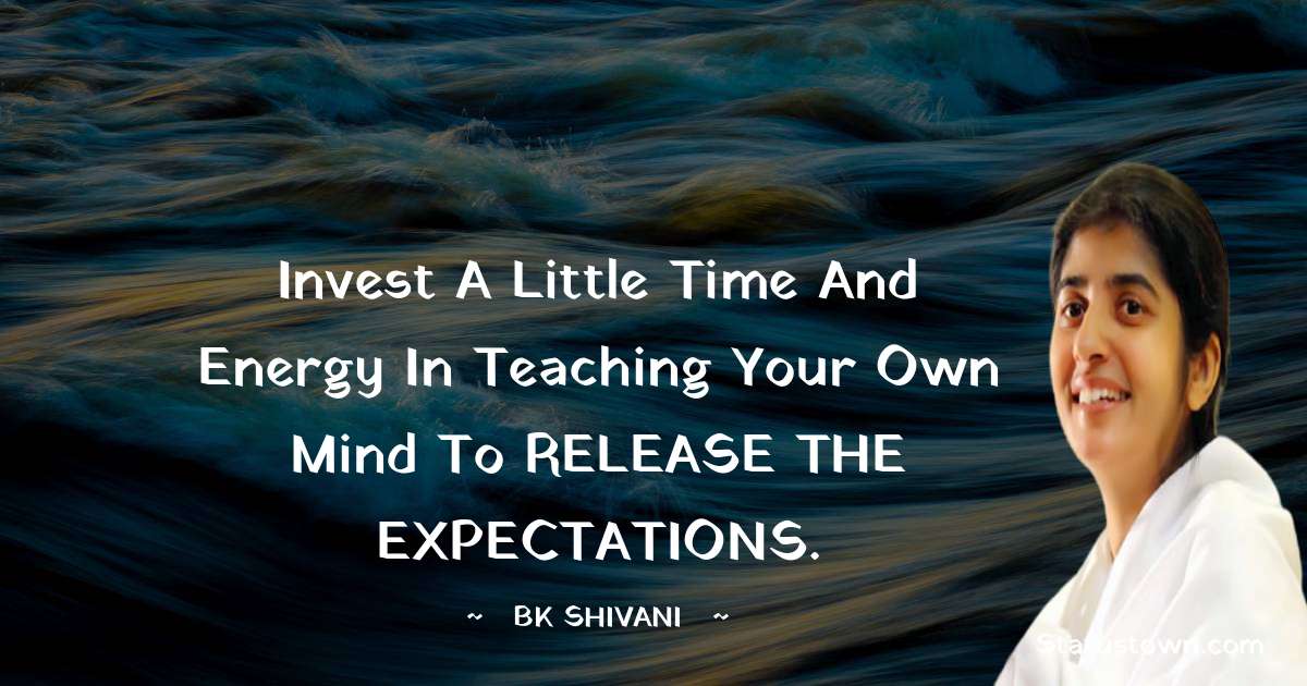 Brahmakumari Shivani  Quotes - Invest a little time and energy in Teaching your own mind to RELEASE THE EXPECTATIONS.