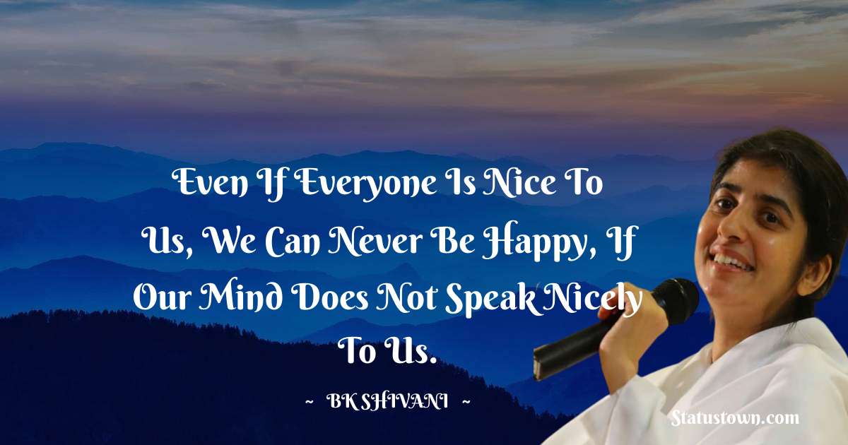 Brahmakumari Shivani  Quotes - Even if everyone is nice to us, we can never be happy, if our mind does not speak nicely to us.
