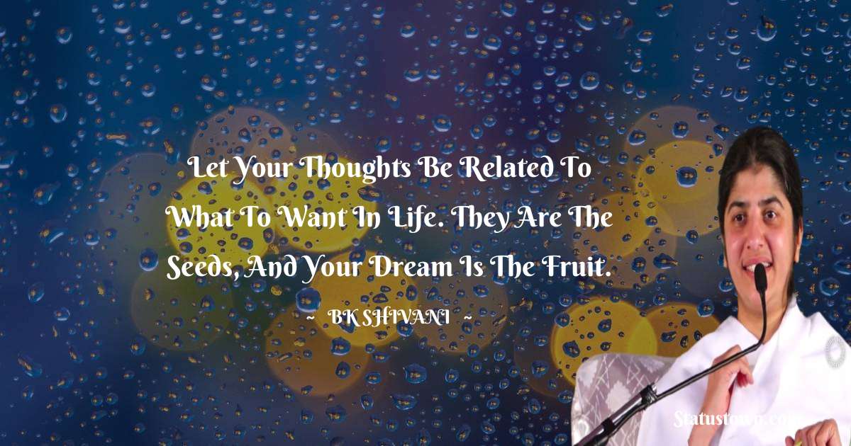 Brahmakumari Shivani  Quotes - Let your thoughts be related to what to want in life. They are the seeds, and your dream is the fruit.