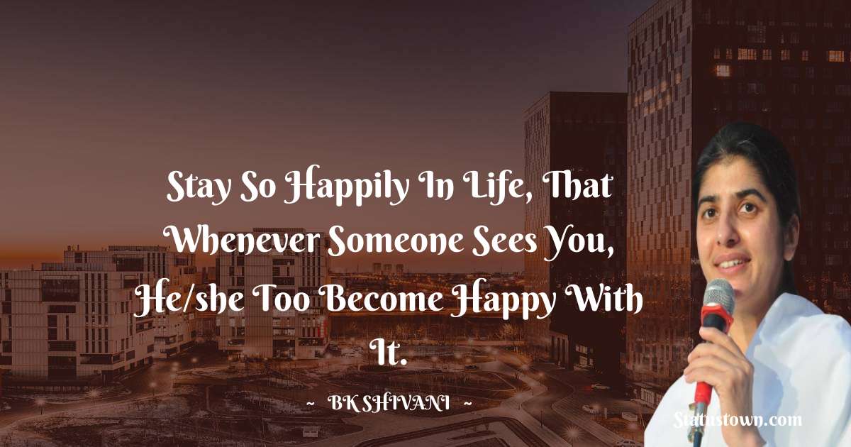 Brahmakumari Shivani  Quotes - Stay so happily in life, that whenever someone sees you, he/she too become happy with it.