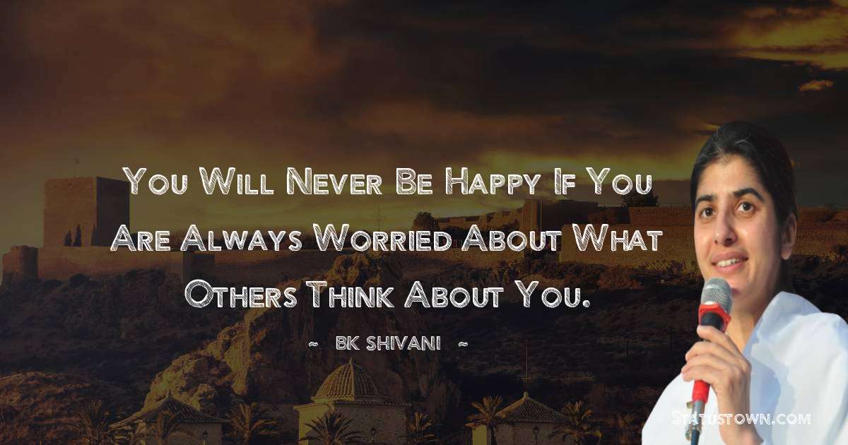 Brahmakumari Shivani  Quotes - You will never be happy if you are always worried about what others think about you.