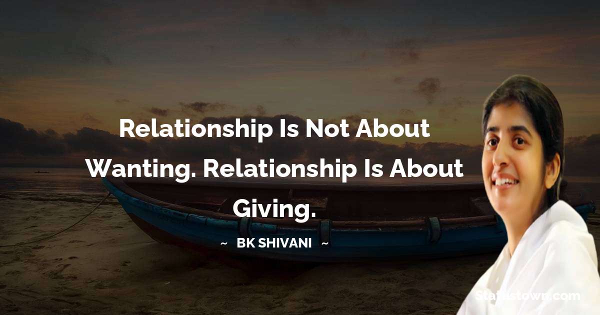 Brahmakumari Shivani  Quotes - Relationship is not about Wanting. Relationship is about Giving.