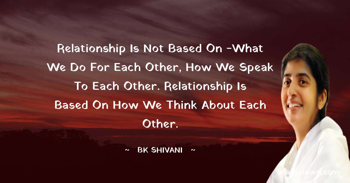 Relationship is not based on -What we do for each other, how we speak to each other. Relationship is based on How we think about each other. - Brahmakumari Shivani  quotes