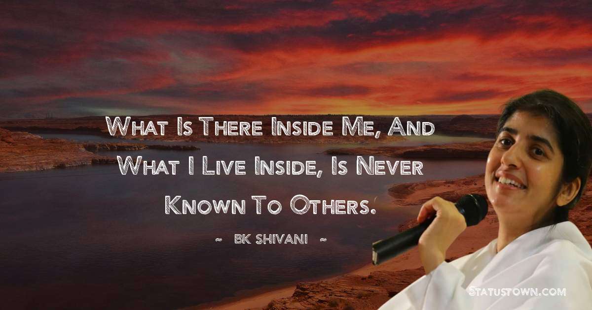 Brahmakumari Shivani  Quotes - What is there inside me, and what I live inside, is never known to others.