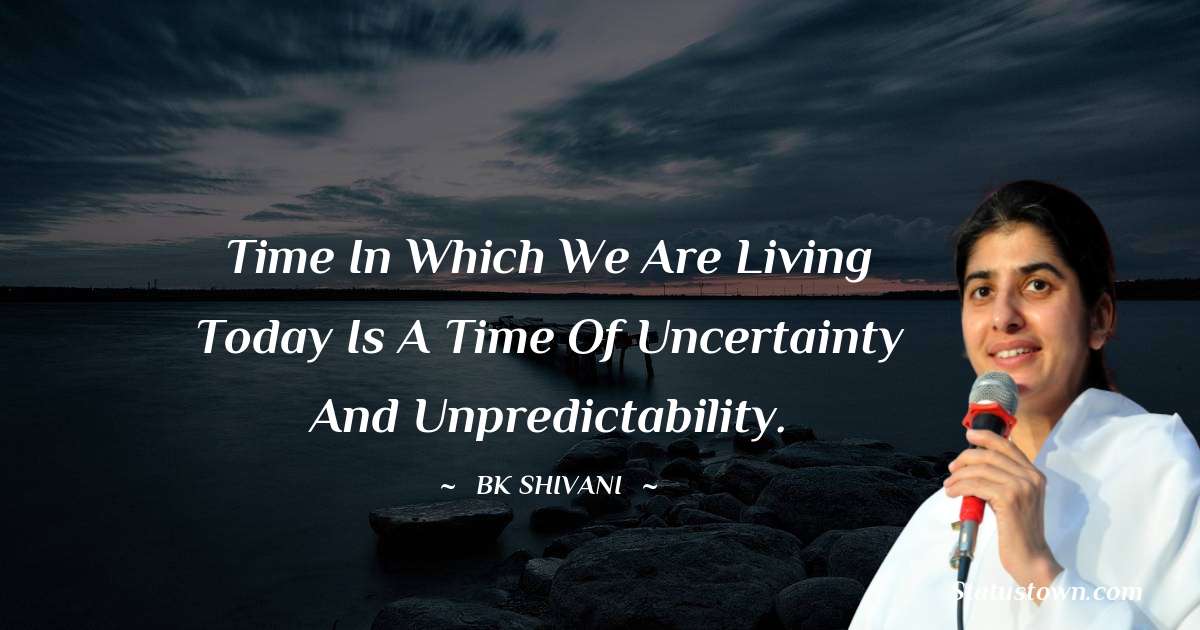 Brahmakumari Shivani  Quotes - Time in which we are living today is a time of uncertainty and unpredictability.