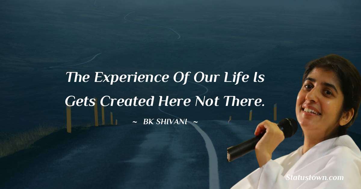 Brahmakumari Shivani  Quotes - The experience of our life is gets created here not there.