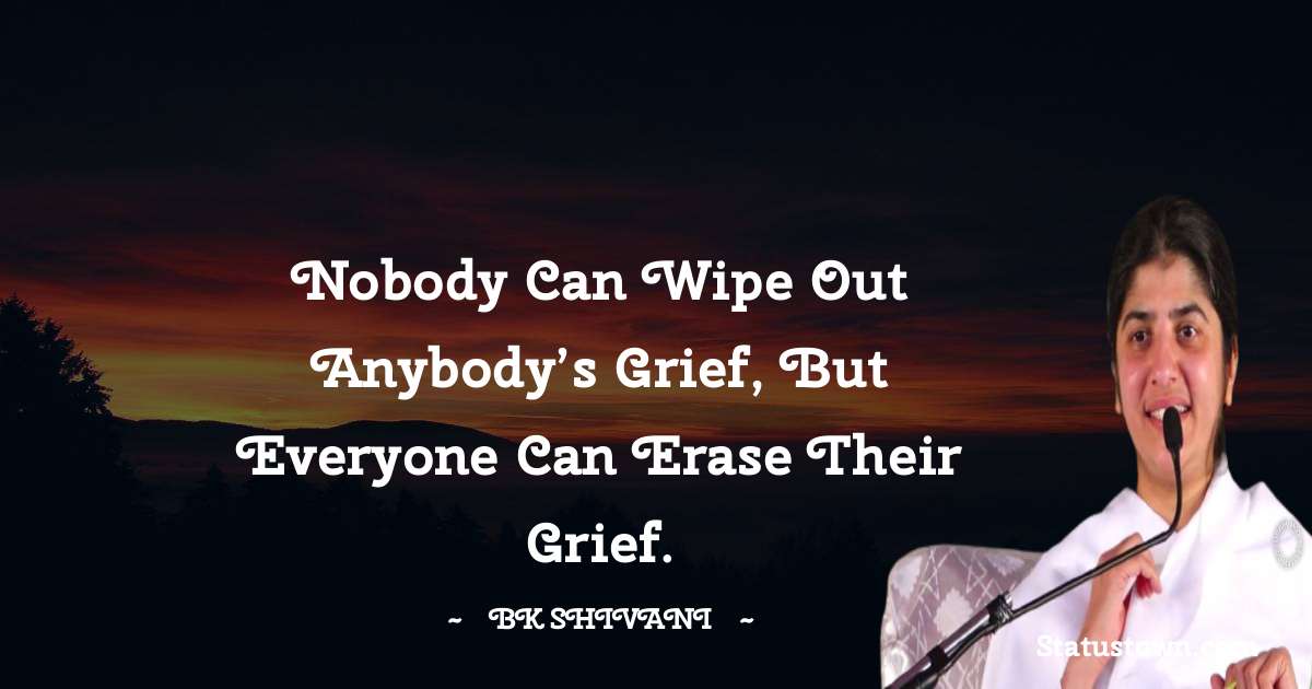 Brahmakumari Shivani  Quotes - Nobody Can Wipe Out Anybody’s Grief, But Everyone Can Erase Their Grief.