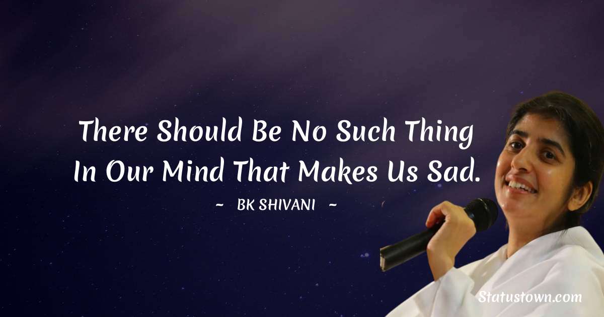 Brahmakumari Shivani  Quotes - There should be no such thing in our mind that makes us sad.