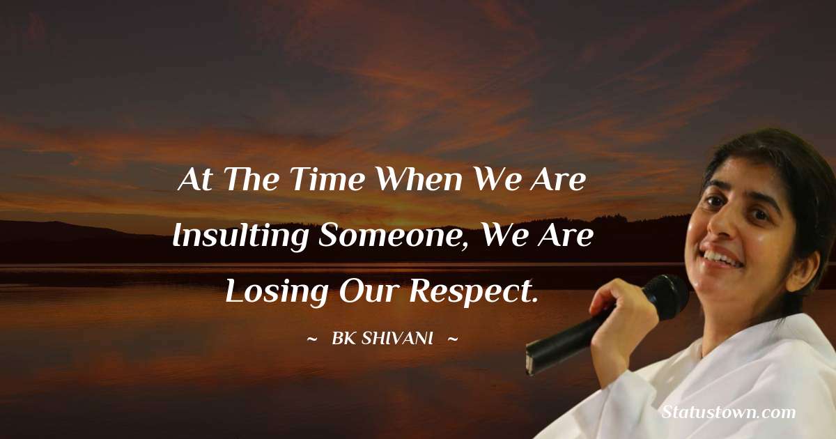 Brahmakumari Shivani  Quotes - At the time when we are insulting someone, we are losing our respect.