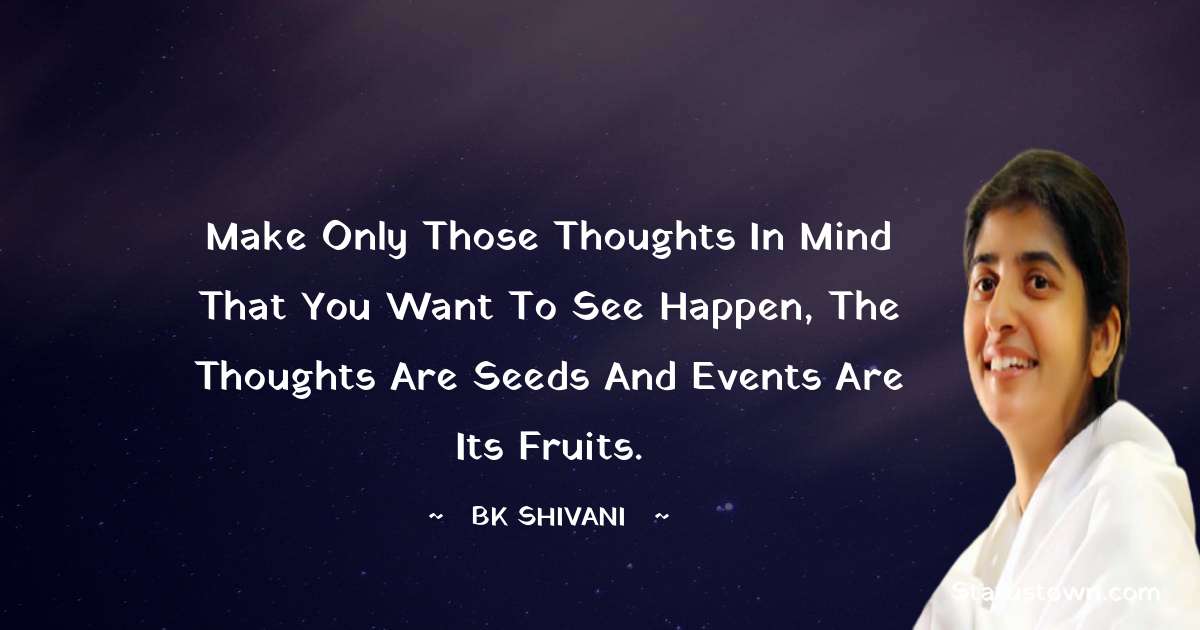 Make only those thoughts in mind that you want to see happen, the thoughts are seeds and events are its fruits. - Brahmakumari Shivani  quotes