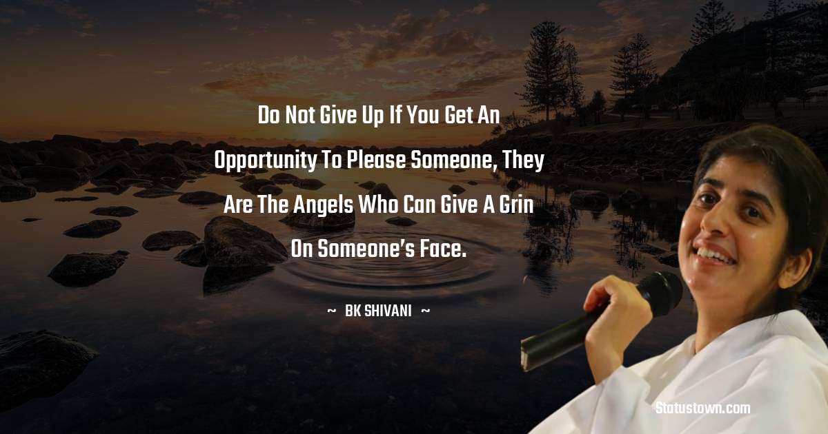 Do not give up if you get an opportunity to please someone, they are the angels who can give a grin on someone’s face. - Brahmakumari Shivani  quotes