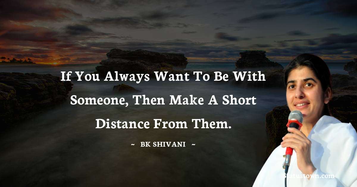 If you always want to be with someone, then make a short distance from them. - Brahmakumari Shivani  quotes
