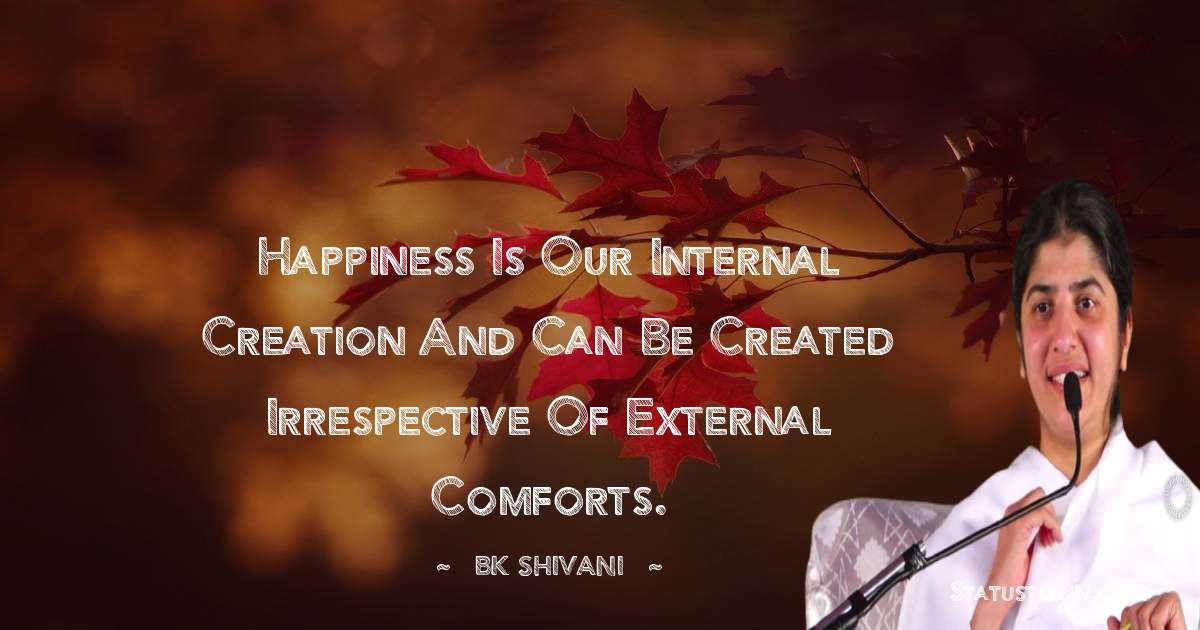 Brahmakumari Shivani  Quotes - Happiness is our internal creation and can be created irrespective of external comforts.