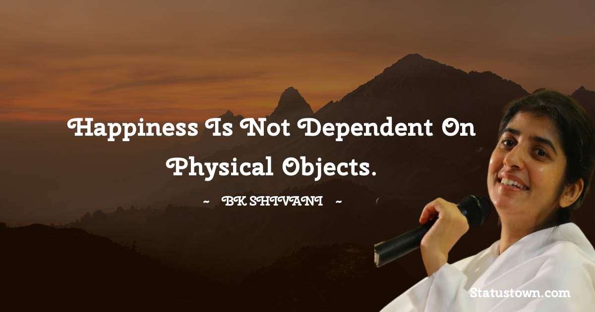 Brahmakumari Shivani  Quotes - Happiness is not dependent on physical objects.