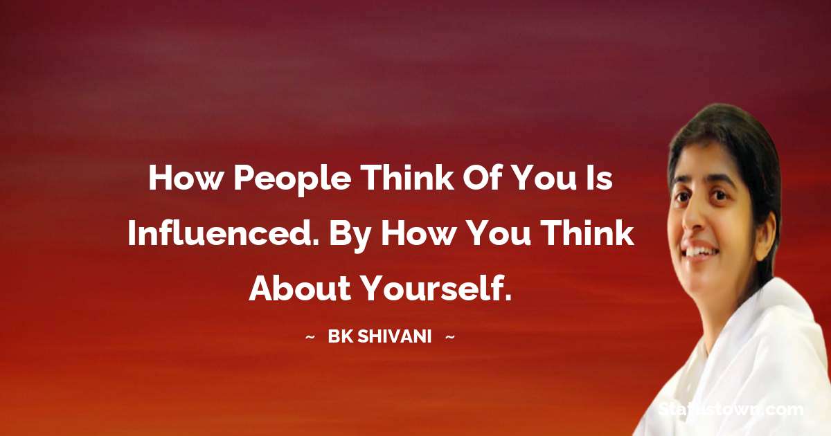 Brahmakumari Shivani  Quotes - How people think of You is Influenced. By how you think about Yourself.