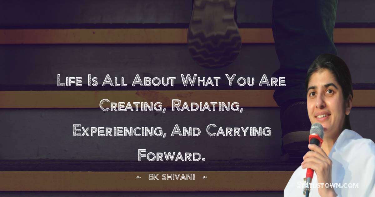 Brahmakumari Shivani  Quotes - Life is all about what you are creating, radiating, experiencing, and carrying forward.