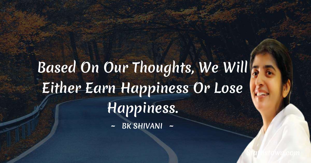 Brahmakumari Shivani  Quotes - Based on our thoughts, we will either earn happiness or lose happiness.
