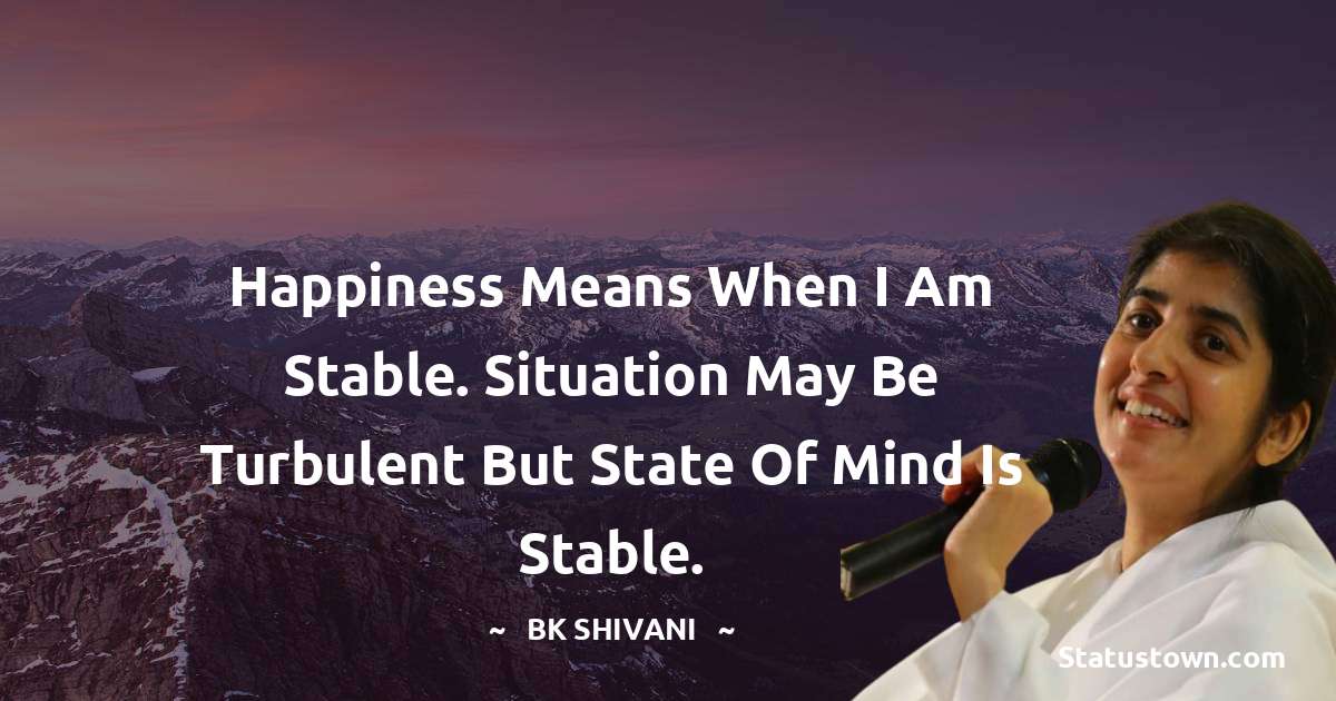 Brahmakumari Shivani  Quotes - Happiness means when I am stable. Situation may be turbulent but state of mind is stable.