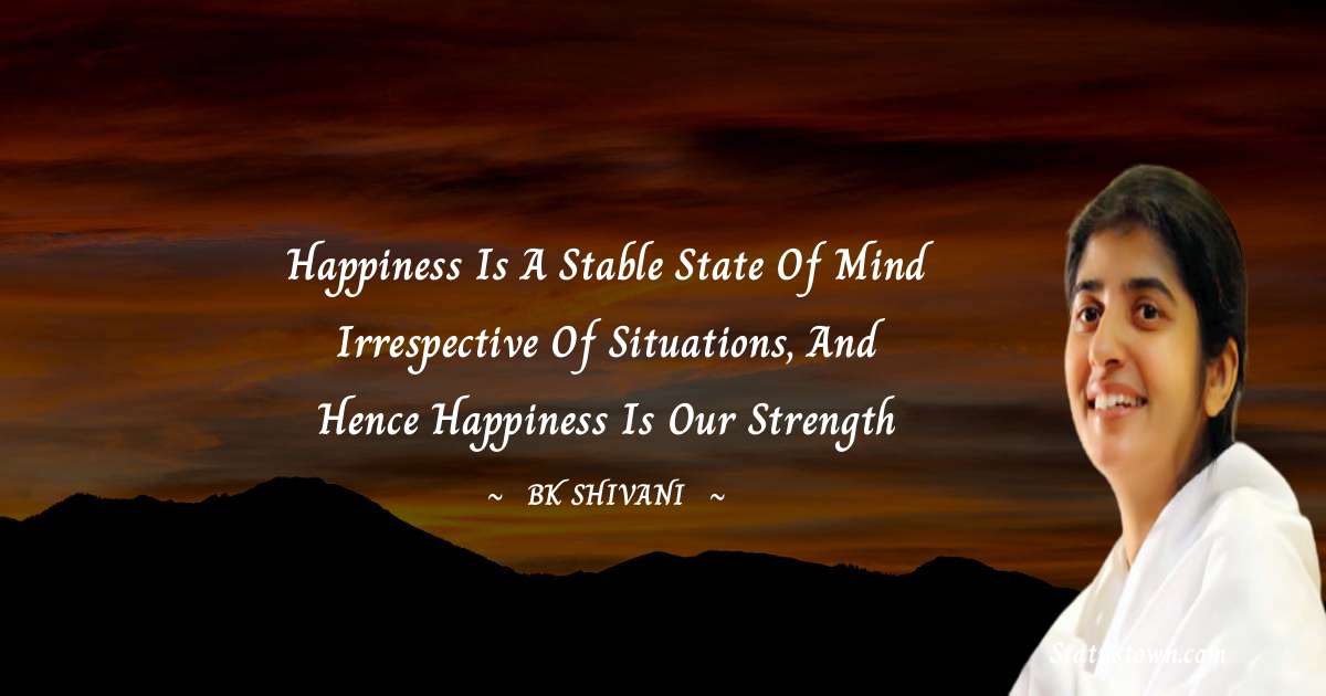 Happiness is a stable state of mind irrespective of situations, and hence happiness is our strength - Brahmakumari Shivani  quotes