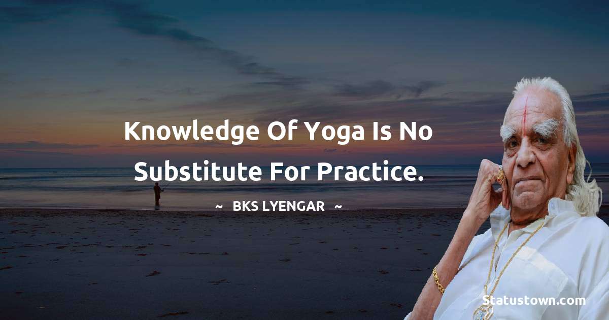 B.K.S. Iyengar Quotes - Knowledge of yoga is no substitute for practice.