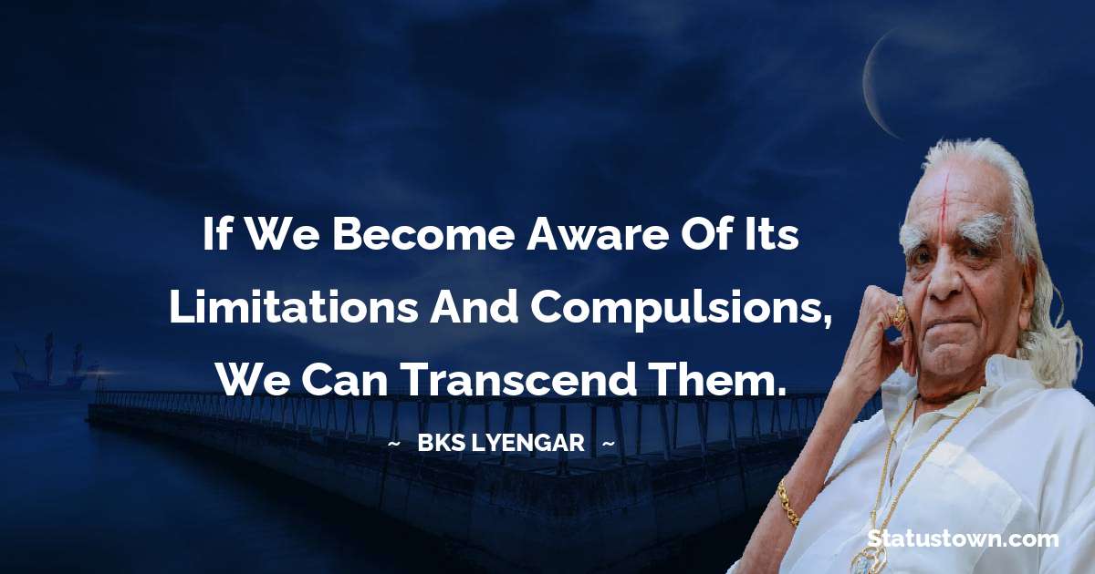 If we become aware of its limitations and compulsions, we can transcend them. - B.K.S. Iyengar quotes