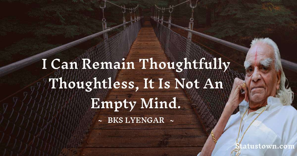 I can remain thoughtfully thoughtless, It is not an empty mind. - B.K.S. Iyengar quotes