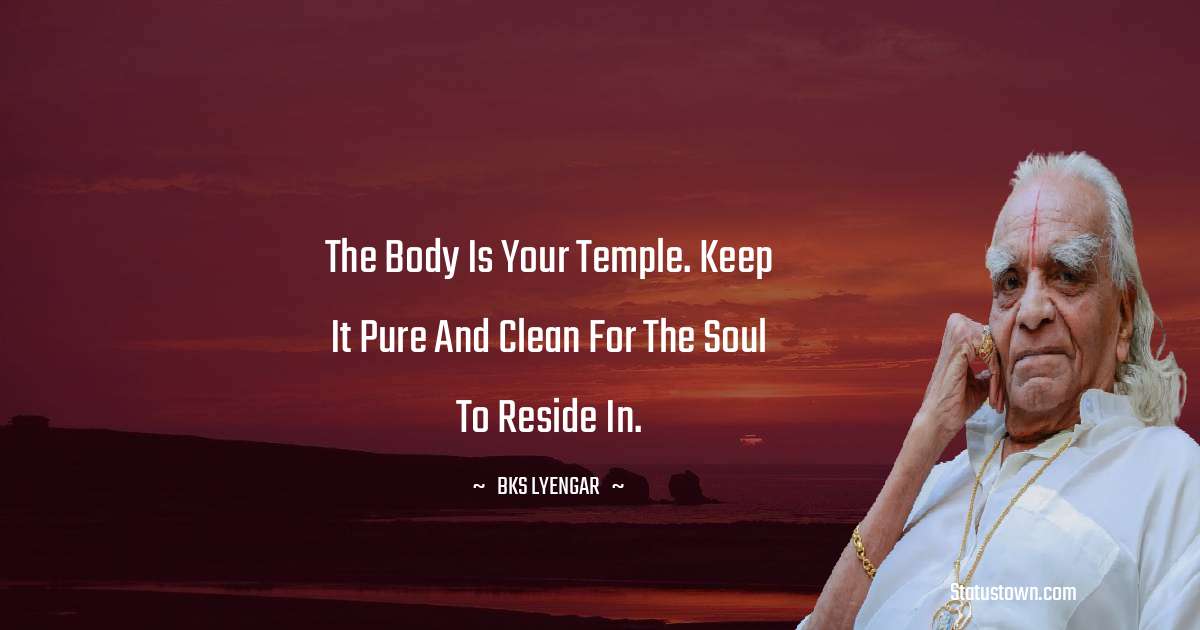 The body is your temple. Keep it pure and clean for the soul to reside in. - B.K.S. Iyengar quotes