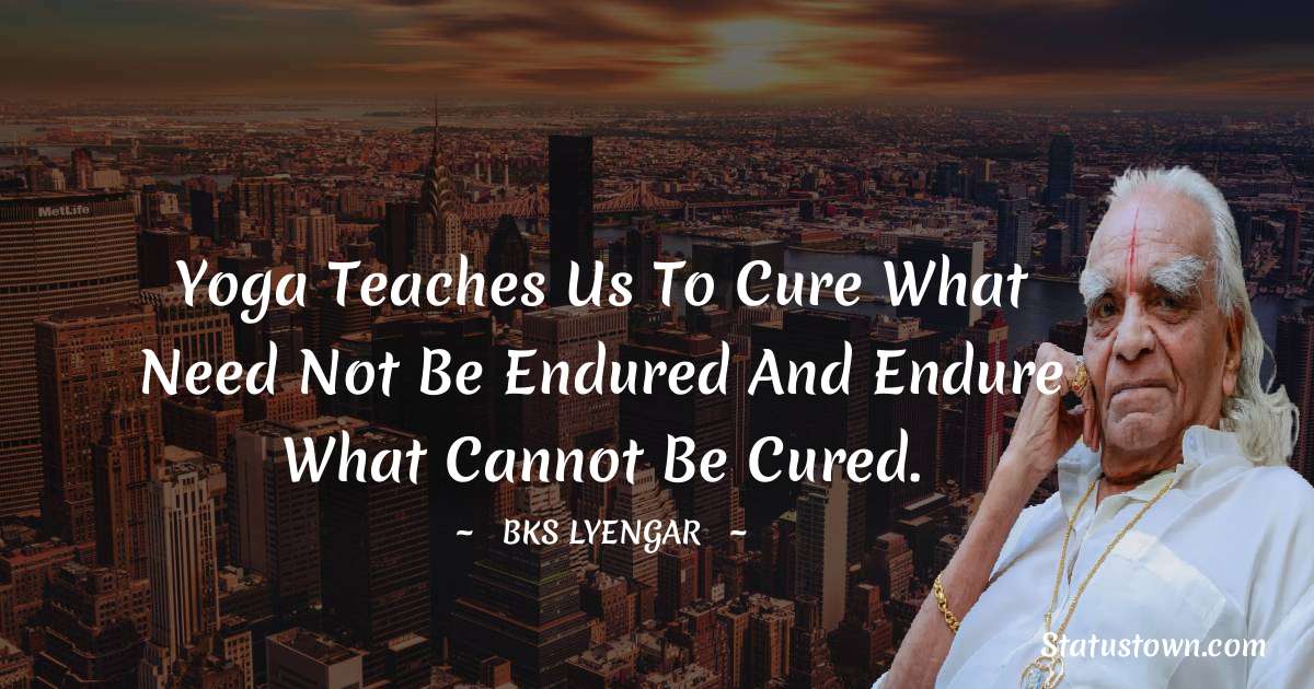 B.K.S. Iyengar Quotes - Yoga teaches us to cure what need not be endured and endure what cannot be cured.