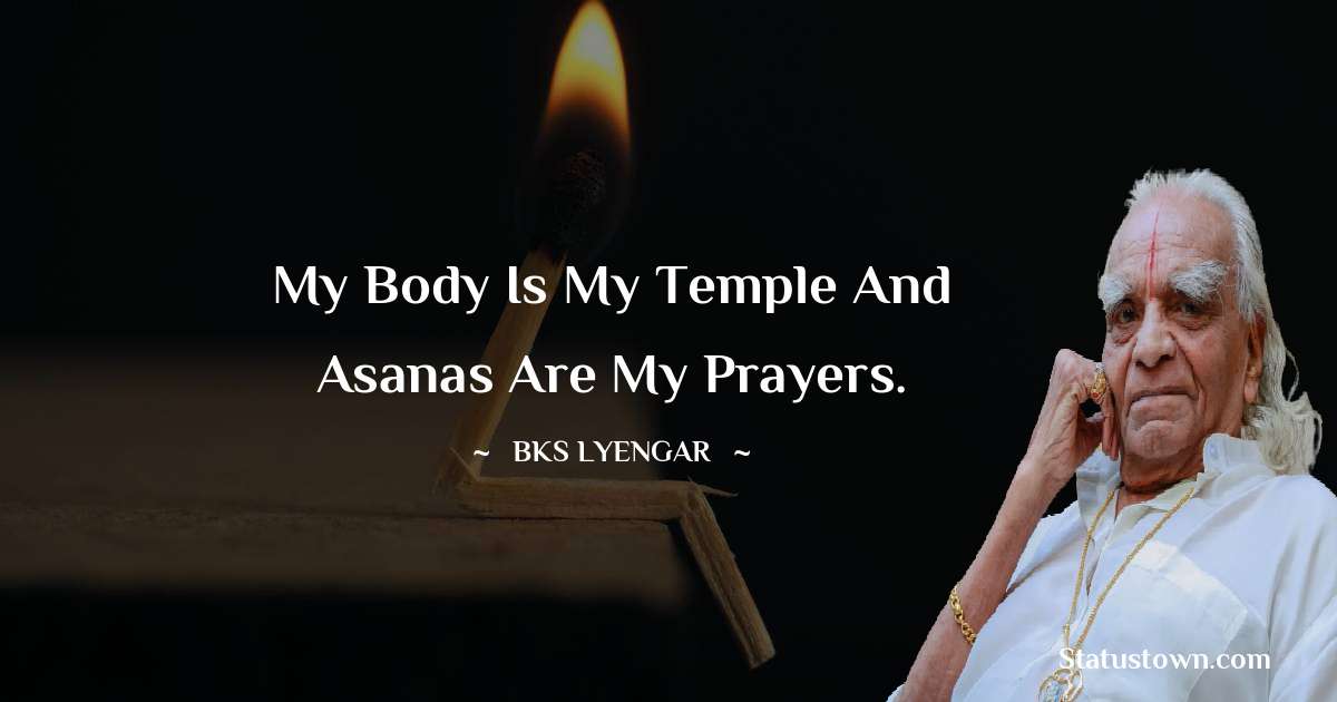 B.K.S. Iyengar Quotes - My body is my temple and asanas are my prayers.
