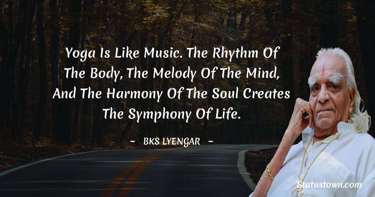 B.K.S. Iyengar Quotes - Yoga is like music. The rhythm of the body, the melody of the mind, and the harmony of the soul creates the symphony of life.
