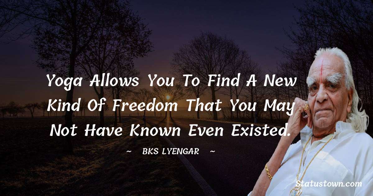Yoga allows you to find a new kind of freedom that you may not have known even existed. - B.K.S. Iyengar quotes