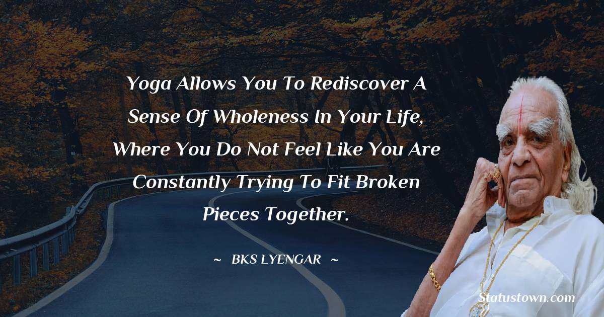B.K.S. Iyengar Quotes - Yoga allows you to rediscover a sense of wholeness in your life, where you do not feel like you are constantly trying to fit broken pieces together.